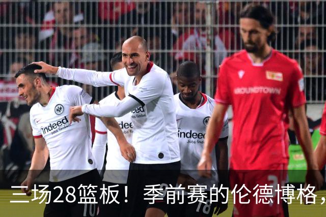 三场28篮板！季前赛的伦德博格，什么水平？