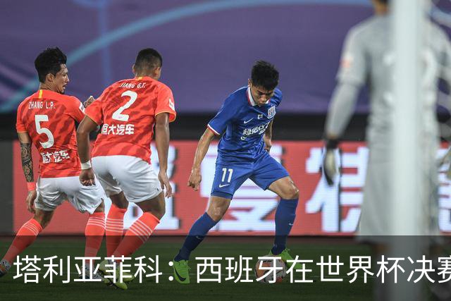塔利亚菲科：西班牙在世界杯决赛上战术完胜我们