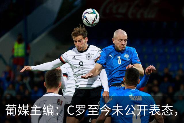 葡媒主编：C罗至今未公开表态，私下也未与葡足协主席和主帅交流